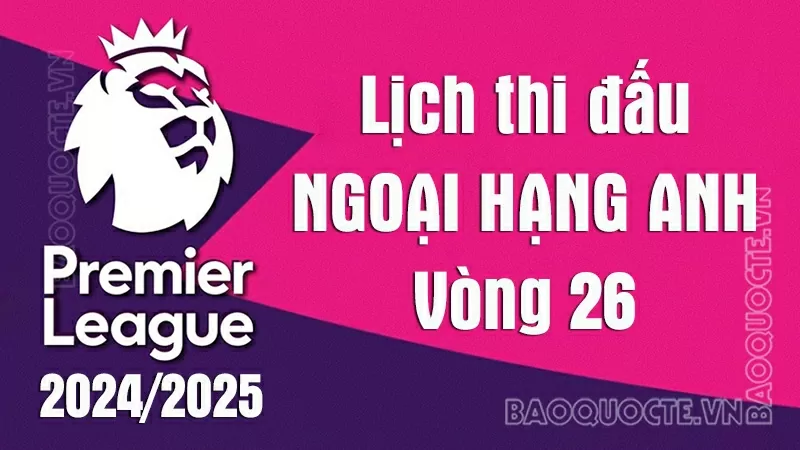 Lịch thi đấu Ngoại hạng Anh vòng 26: